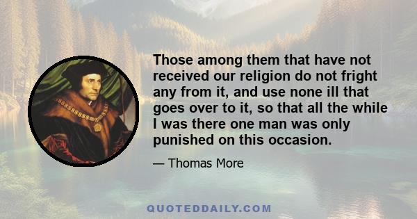 Those among them that have not received our religion do not fright any from it, and use none ill that goes over to it, so that all the while I was there one man was only punished on this occasion.