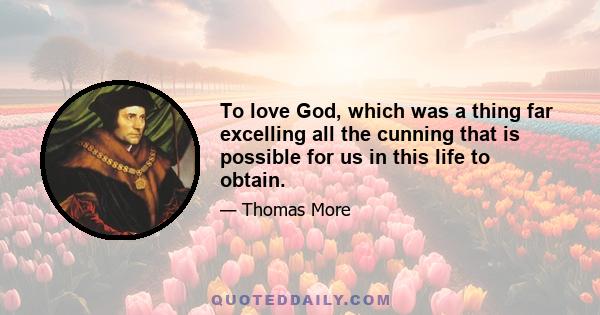 To love God, which was a thing far excelling all the cunning that is possible for us in this life to obtain.