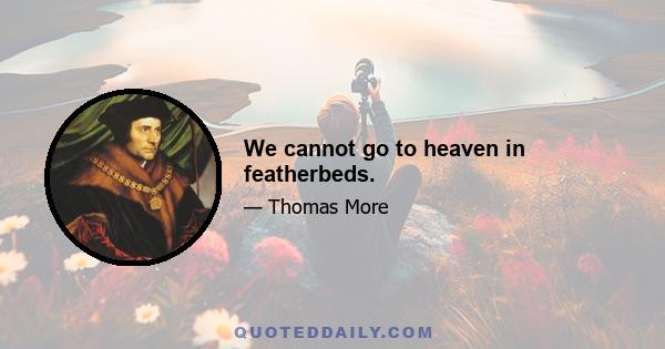 We cannot go to heaven in featherbeds.