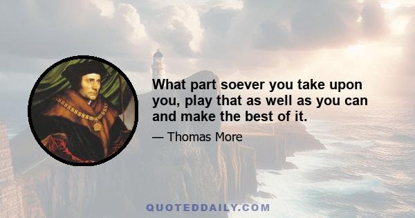 What part soever you take upon you, play that as well as you can and make the best of it.