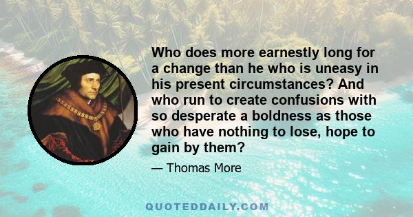 Who does more earnestly long for a change than he who is uneasy in his present circumstances? And who run to create confusions with so desperate a boldness as those who have nothing to lose, hope to gain by them?