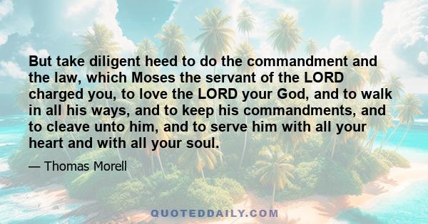 But take diligent heed to do the commandment and the law, which Moses the servant of the LORD charged you, to love the LORD your God, and to walk in all his ways, and to keep his commandments, and to cleave unto him,