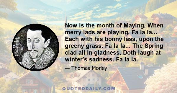 Now is the month of Maying, When merry lads are playing. Fa la la... Each with his bonny lass, upon the greeny grass. Fa la la... The Spring clad all in gladness, Doth laugh at winter's sadness. Fa la la.