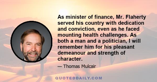 As minister of finance, Mr. Flaherty served his country with dedication and conviction, even as he faced mounting health challenges. As both a man and a politician, I will remember him for his pleasant demeanour and