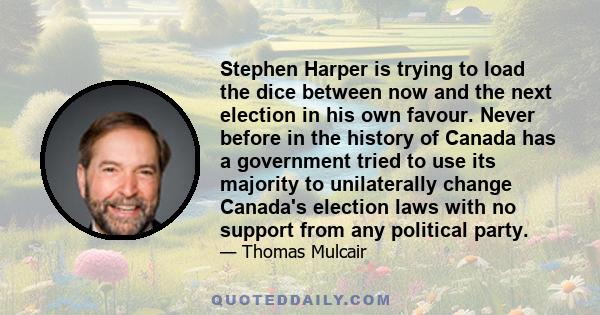 Stephen Harper is trying to load the dice between now and the next election in his own favour. Never before in the history of Canada has a government tried to use its majority to unilaterally change Canada's election