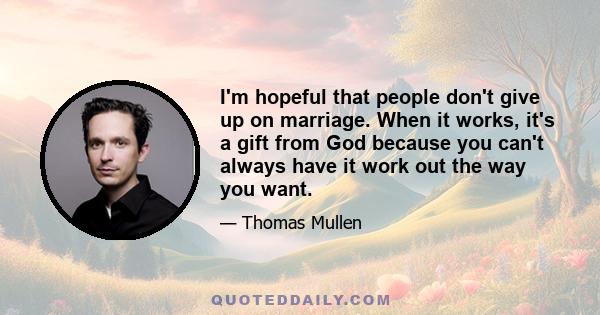 I'm hopeful that people don't give up on marriage. When it works, it's a gift from God because you can't always have it work out the way you want.