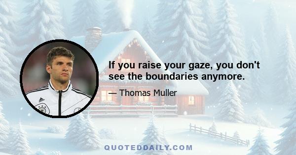 If you raise your gaze, you don't see the boundaries anymore.