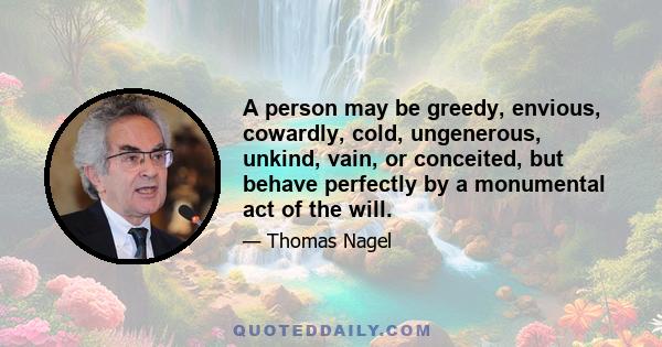 A person may be greedy, envious, cowardly, cold, ungenerous, unkind, vain, or conceited, but behave perfectly by a monumental act of the will.