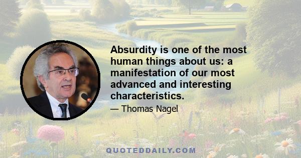 Absurdity is one of the most human things about us: a manifestation of our most advanced and interesting characteristics.