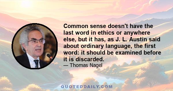 Common sense doesn't have the last word in ethics or anywhere else, but it has, as J. L. Austin said about ordinary language, the first word: it should be examined before it is discarded.