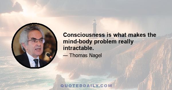 Consciousness is what makes the mind-body problem really intractable.