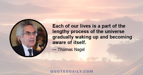 Each of our lives is a part of the lengthy process of the universe gradually waking up and becoming aware of itself.