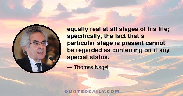 equally real at all stages of his life; specifically, the fact that a particular stage is present cannot be regarded as conferring on it any special status.