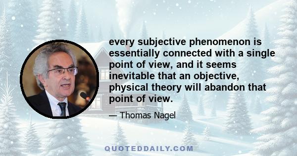 every subjective phenomenon is essentially connected with a single point of view, and it seems inevitable that an objective, physical theory will abandon that point of view.