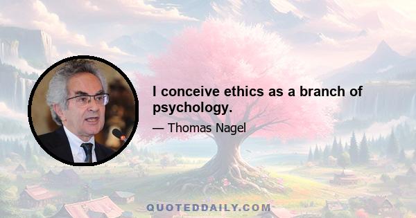 I conceive ethics as a branch of psychology.