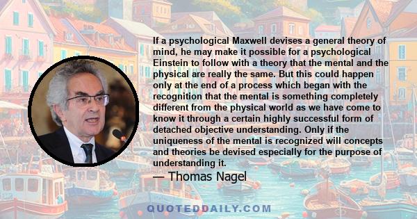 If a psychological Maxwell devises a general theory of mind, he may make it possible for a psychological Einstein to follow with a theory that the mental and the physical are really the same. But this could happen only