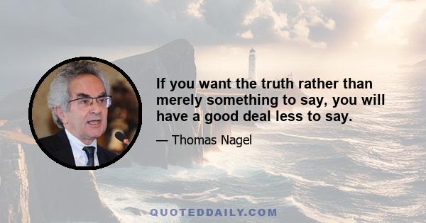 If you want the truth rather than merely something to say, you will have a good deal less to say.