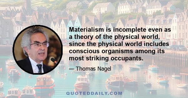 Materialism is incomplete even as a theory of the physical world, since the physical world includes conscious organisms among its most striking occupants.