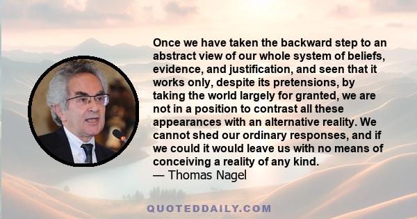 Once we have taken the backward step to an abstract view of our whole system of beliefs, evidence, and justification, and seen that it works only, despite its pretensions, by taking the world largely for granted, we are 