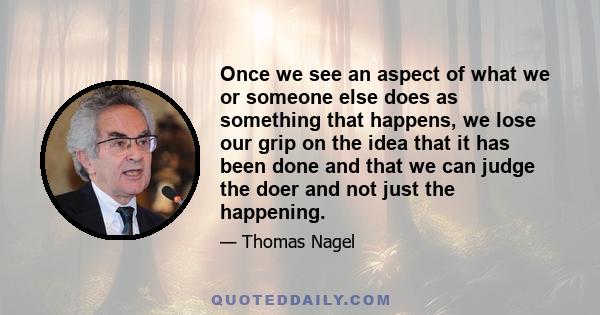 Once we see an aspect of what we or someone else does as something that happens, we lose our grip on the idea that it has been done and that we can judge the doer and not just the happening.