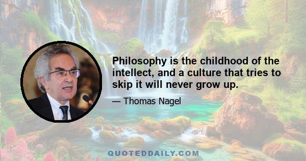 Philosophy is the childhood of the intellect, and a culture that tries to skip it will never grow up.