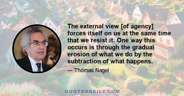 The external view [of agency] forces itself on us at the same time that we resist it. One way this occurs is through the gradual erosion of what we do by the subtraction of what happens.