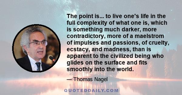 The point is... to live one's life in the full complexity of what one is, which is something much darker, more contradictory, more of a maelstrom of impulses and passions, of cruelty, ecstacy, and madness, than is