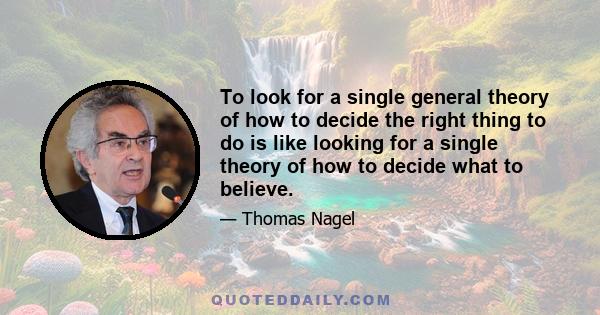 To look for a single general theory of how to decide the right thing to do is like looking for a single theory of how to decide what to believe.