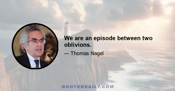 We are an episode between two oblivions.