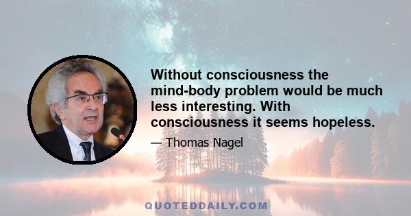 Without consciousness the mind-body problem would be much less interesting. With consciousness it seems hopeless.