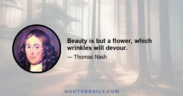 Beauty is but a flower, which wrinkles will devour.