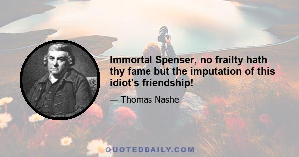 Immortal Spenser, no frailty hath thy fame but the imputation of this idiot's friendship!