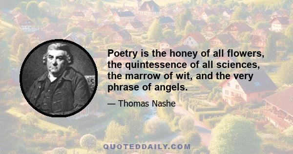 Poetry is the honey of all flowers, the quintessence of all sciences, the marrow of wit, and the very phrase of angels.