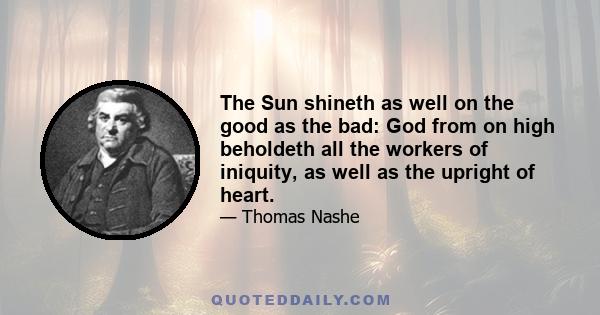 The Sun shineth as well on the good as the bad: God from on high beholdeth all the workers of iniquity, as well as the upright of heart.