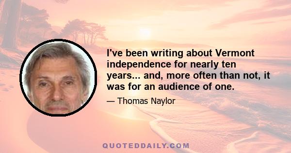 I've been writing about Vermont independence for nearly ten years... and, more often than not, it was for an audience of one.