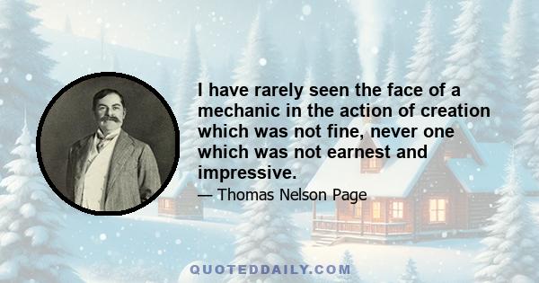 I have rarely seen the face of a mechanic in the action of creation which was not fine, never one which was not earnest and impressive.