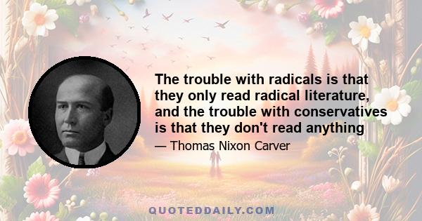 The trouble with radicals is that they only read radical literature, and the trouble with conservatives is that they don't read anything