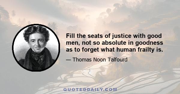 Fill the seats of justice with good men, not so absolute in goodness as to forget what human frailty is.