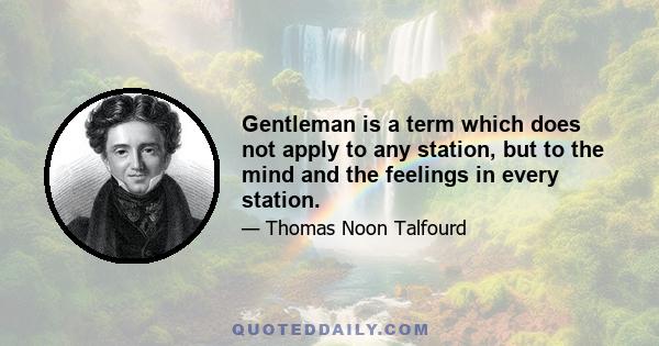 Gentleman is a term which does not apply to any station, but to the mind and the feelings in every station.