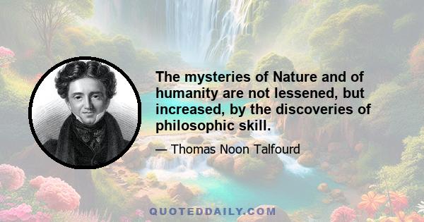 The mysteries of Nature and of humanity are not lessened, but increased, by the discoveries of philosophic skill.