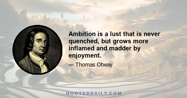 Ambition is a lust that is never quenched, but grows more inflamed and madder by enjoyment.