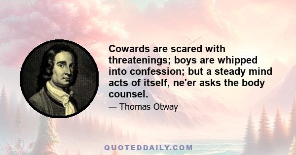 Cowards are scared with threatenings; boys are whipped into confession; but a steady mind acts of itself, ne'er asks the body counsel.