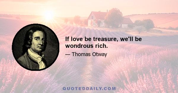 If love be treasure, we'll be wondrous rich.