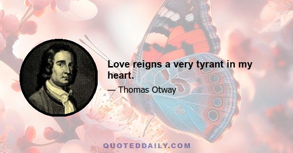 Love reigns a very tyrant in my heart.