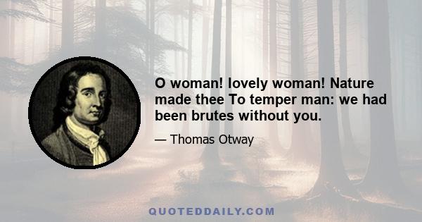 O woman! lovely woman! Nature made thee To temper man: we had been brutes without you.