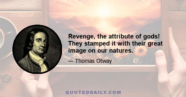 Revenge, the attribute of gods! They stamped it with their great image on our natures.