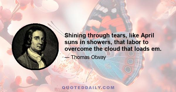 Shining through tears, like April suns in showers, that labor to overcome the cloud that loads em.