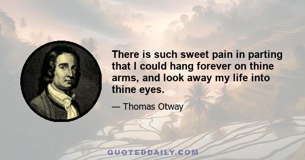 There is such sweet pain in parting that I could hang forever on thine arms, and look away my life into thine eyes.