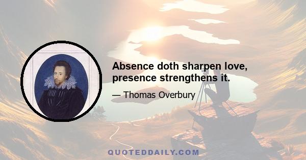 Absence doth sharpen love, presence strengthens it.