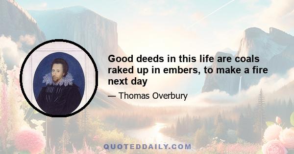 Good deeds in this life are coals raked up in embers, to make a fire next day